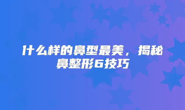 什么样的鼻型美,揭秘鼻整形6技巧