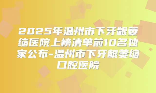 2025年温州市下牙龈萎缩医院上榜清单前10名公布-温州市下牙龈萎缩口腔医院