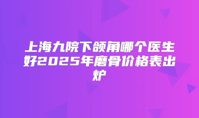 上海九院下颌角哪个医生好2025年磨骨价格表出炉