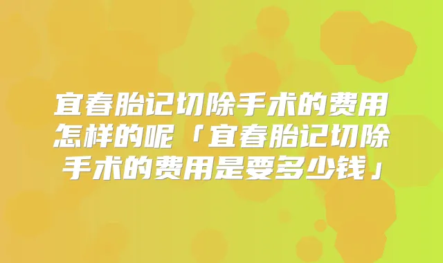 宜春胎记切除手术的费用怎样的呢「宜春胎记切除手术的费用是要多少钱」