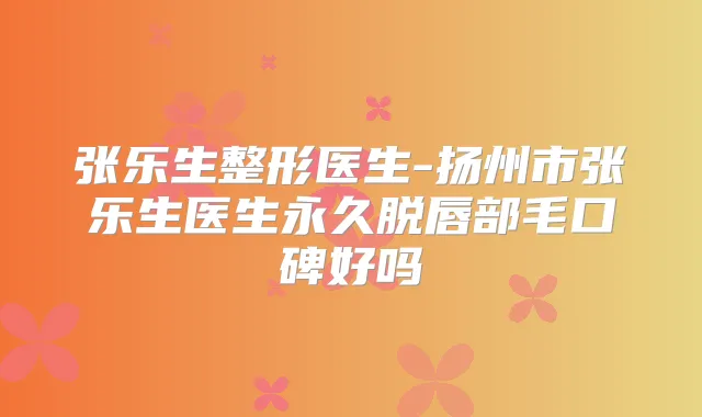 张乐生整形医生-扬州市张乐生医生永久脱唇部毛口碑好吗