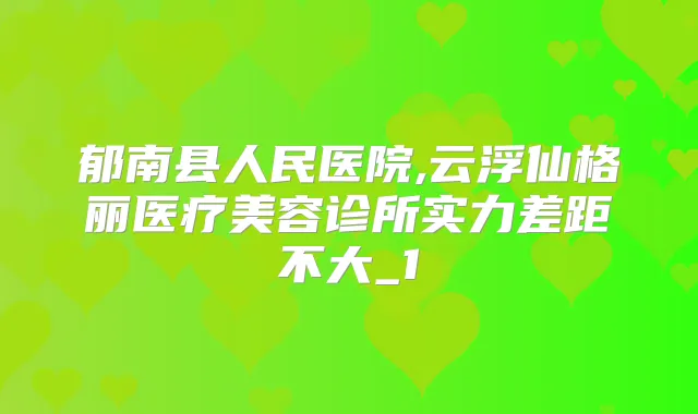 郁南县人民医院,云浮仙格丽医疗美容诊所实力差距不大_1