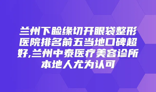 兰州下睑缘切开眼袋整形医院排名前五当地口碑超好,兰州中泰医疗美容诊所本地人尤为认可