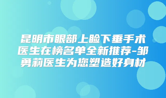 昆明市眼部上睑下垂手术医生在榜名单全新推荐-邹勇莉医生为您塑造好身材