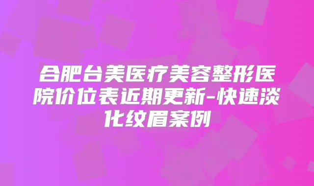 合肥台美医疗美容整形医院价位表近期更新-快速淡化纹眉案例