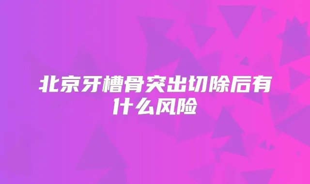 北京牙槽骨突出切除后有什么风险