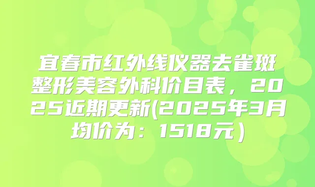 宜春市红外线仪器去雀斑整形美容外科价目表,2025近期更新(2025年3月均价为:1518元)