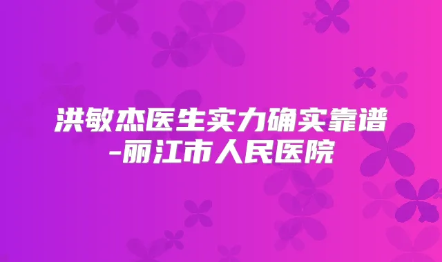 洪敏杰医生实力确实靠谱-丽江市人民医院