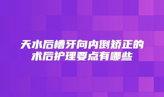 天水后槽牙向内倒矫正的术后护理要点有哪些