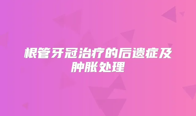 根管牙冠的后遗症及肿胀处理