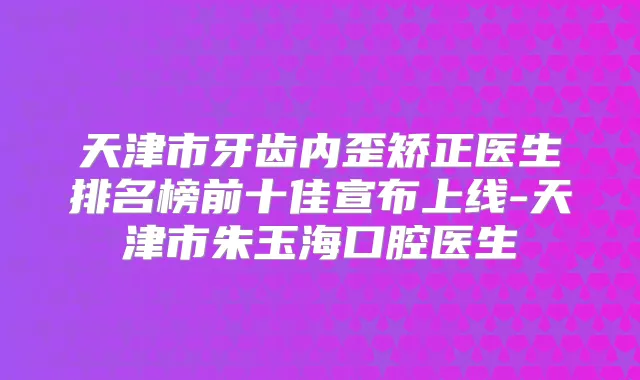 天津市牙齿内歪矫正医生排名榜前十佳宣布上线-天津市朱玉海口腔医生