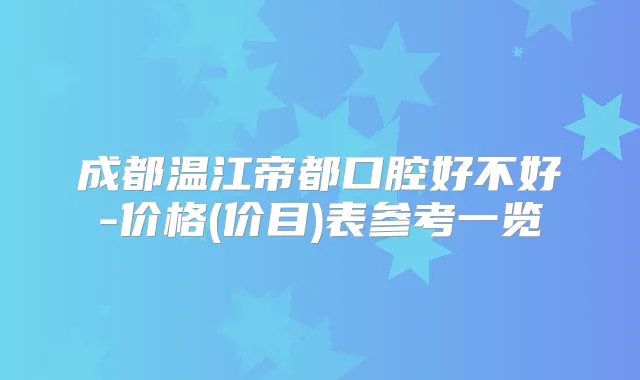 成都温江帝都口腔好不好-价格(价目)表参考一览