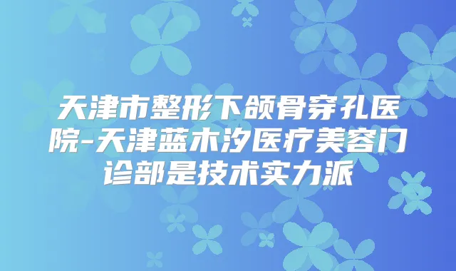 天津市整形下颌骨穿孔医院-天津蓝木汐医疗美容门诊部是技术实力派