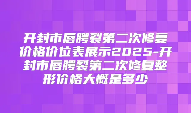 开封市唇腭裂第二次修复价格价位表展示2025-开封市唇腭裂第二次修复整形价格大概是多少