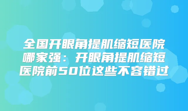 全国开眼角提肌缩短医院哪家强:开眼角提肌缩短医院前50位这些不容错过