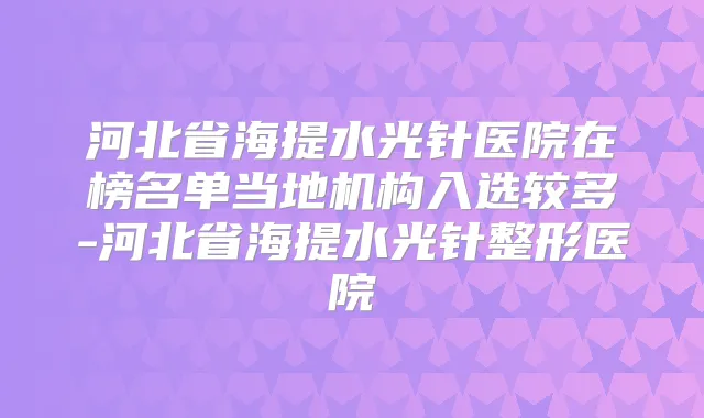 河北省海提水光针医院在榜名单当地机构入选较多-河北省海提水光针整形医院