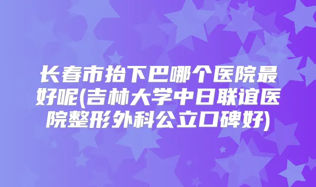 长春市抬下巴哪个医院好呢(吉林大学中日联谊医院整形外科公立口碑好)