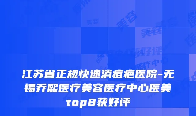江苏省正规快速消痘疤医院-无锡乔熙医疗美容医疗中心医美top8获好评