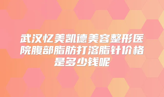 武汉忆美凯德美容整形医院腹部脂肪打溶脂针价格是多少钱呢