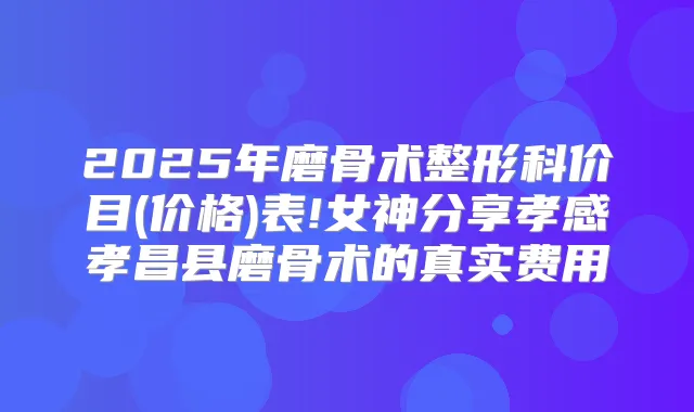 2025年磨骨术整形科价目(价格)表!女神分享孝感孝昌县磨骨术的真实费用