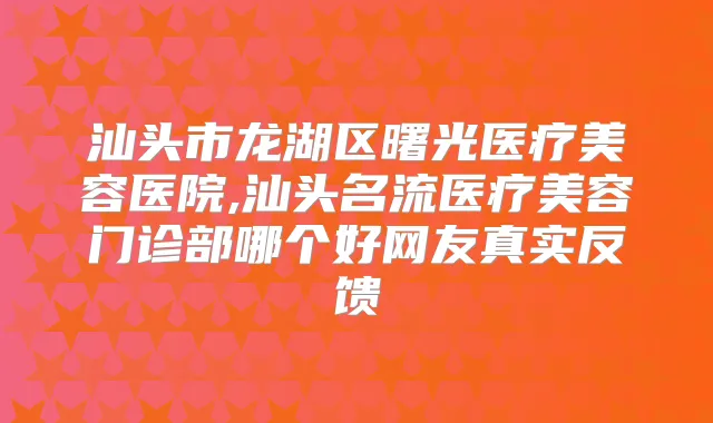 汕头市龙湖区曙光医疗美容医院,汕头名流医疗美容门诊部哪个好网友真实反馈