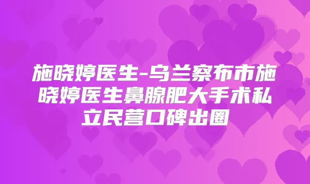施晓婷医生-乌兰察布市施晓婷医生鼻腺肥大手术私立民营口碑出圈