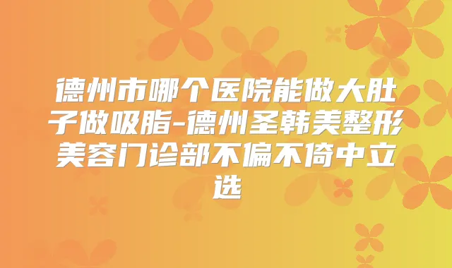 德州市哪个医院能做大肚子做吸脂-德州圣韩美整形美容门诊部不偏不倚中立选