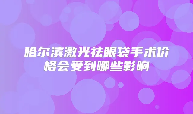 哈尔滨激光祛眼袋手术价格会受到哪些影响