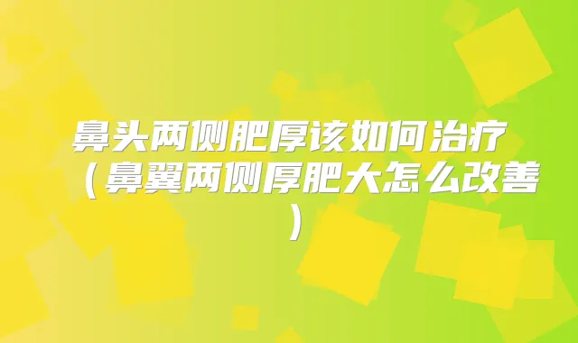 鼻头两侧肥厚该如何(鼻翼两侧厚肥大怎么)