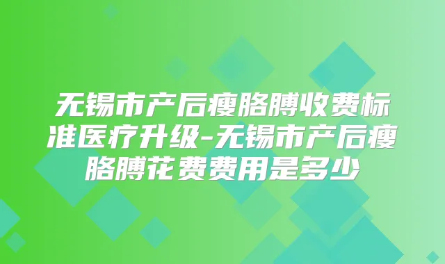 无锡市产后瘦胳膊收费标准医疗升级-无锡市产后瘦胳膊花费费用是多少