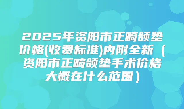 2025年资阳市正畸颌垫价格(收费标准)内附全新（资阳市正畸颌垫手术价格大概在什么范围）