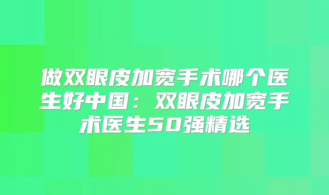 做双眼皮加宽手术哪个医生好中国:双眼皮加宽手术医生50强精选