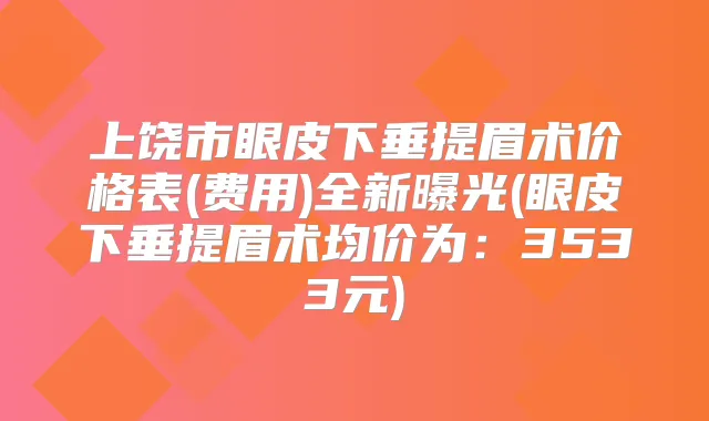 上饶市眼皮下垂提眉术价格表(费用)全新曝光(眼皮下垂提眉术均价为：3533元)