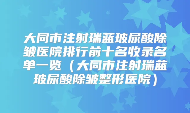 大同市注射瑞蓝玻尿酸除皱医院排行前十名收录名单一览(大同市注射瑞蓝玻尿酸除皱整形医院)
