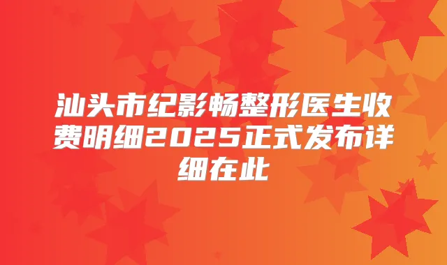 汕头市纪影畅整形医生收费明细2025正式发布详细在此