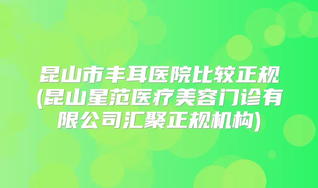 昆山市丰耳医院比较正规(昆山星范医疗美容门诊有限公司汇聚正规机构)