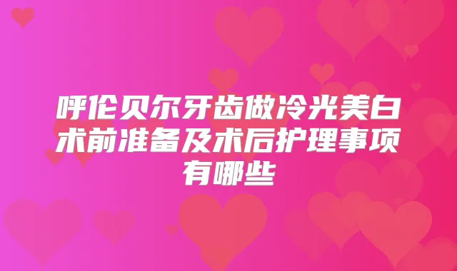 呼伦贝尔牙齿做冷光美白术前准备及术后护理事项有哪些