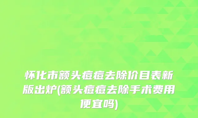 怀化市额头痘痘去除价目表新版出炉(额头痘痘去除手术费用便宜吗)
