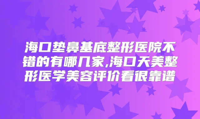 海口垫鼻基底整形医院不错的有哪几家,海口天美整形医学美容评价看很靠谱