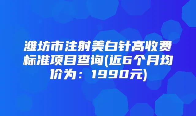 潍坊市注射美白针高收费标准项目查询(近6个月均价为:1990元)