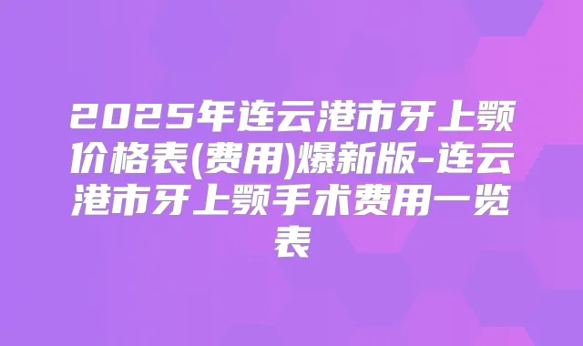 2025年连云港市牙上颚价格表(费用)爆新版-连云港市牙上颚手术费用一览表