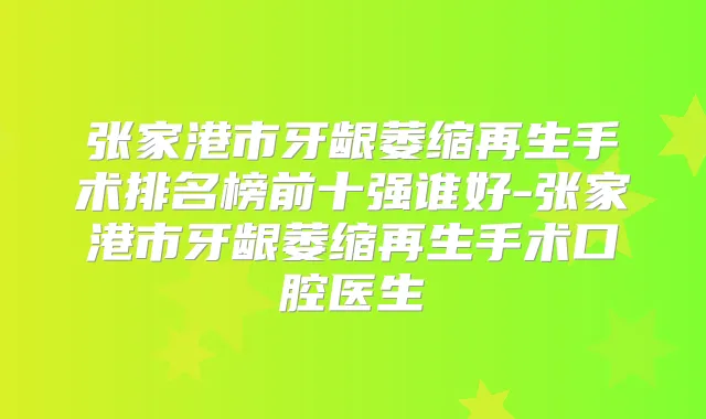 张家港市牙龈萎缩再生手术排名榜前十强谁好-张家港市牙龈萎缩再生手术口腔医生