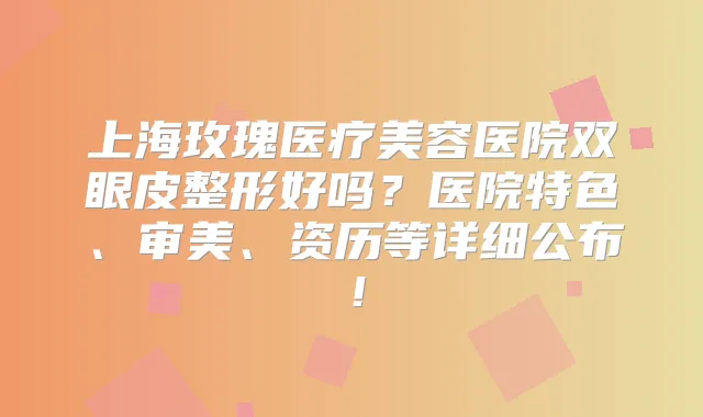 上海玫瑰医疗美容医院双眼皮整形好吗?医院特色、审美、资历等详细公布!