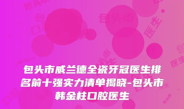 包头市威兰德全瓷牙冠医生排名前十强实力清单揭晓-包头市韩金柱口腔医生