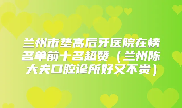 兰州市垫高后牙医院在榜名单前十名超赞(兰州陈大夫口腔诊所好又不贵)
