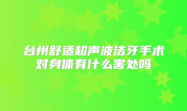 台州舒适超声波洁牙手术对身体有什么害处吗