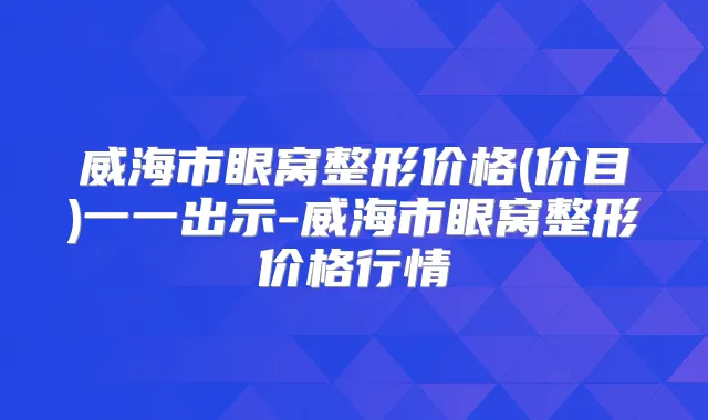 威海市眼窝整形价格(价目)一一出示-威海市眼窝整形价格行情
