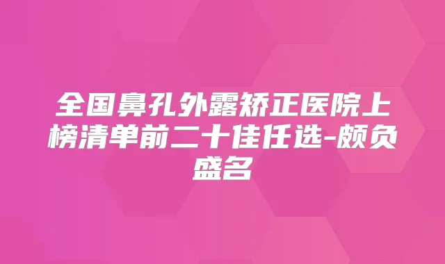 全国鼻孔外露矫正医院上榜清单前二十佳任选-颇负盛名