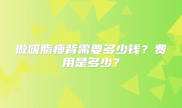 做吸脂瘦背需要多少钱？费用是多少？