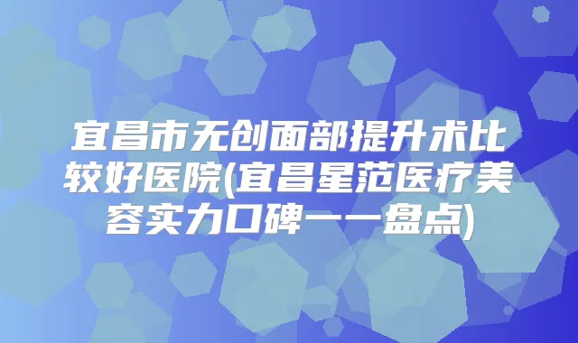 宜昌市无创面部提升术比较好医院(宜昌星范医疗美容实力口碑一一盘点)